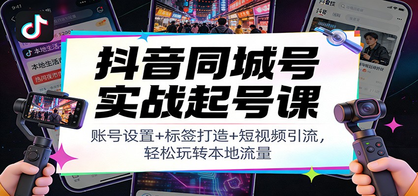 抖音同城号实战起号课：账号设置+标签打造+短视频引流，轻松玩转本地流量-weicye