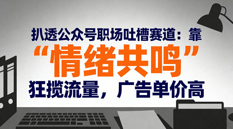 扒透公众号职场吐槽赛道：靠“情绪共鸣”狂揽流量，广告单价高-weicye
