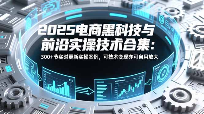 2025电商黑科技与前沿实操技术合集：300+节实时更新实操案例，可技术变现亦可自用放大-weicye
