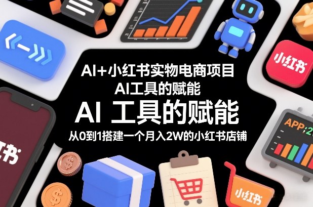 AI+小红书实物电商项目，AI工具的赋能，从0到1搭建一个月入2W的小红书店铺-weicye
