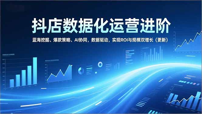 抖店数据化运营进阶，蓝海挖掘、爆款策略、AI协同，数据驱动，实现ROI与规模双增长(更新-weicye
