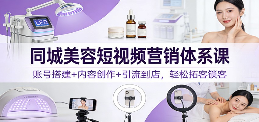 同城美容短视频营销体系课：账号搭建+内容创作+引流到店，轻松拓客锁客-weicye