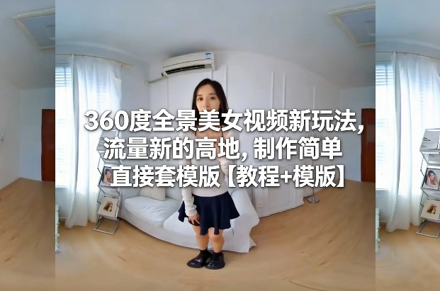 360度全景美女视频新玩法，流量新的高地，制作简单直接套模版【教程+模版】-weicye