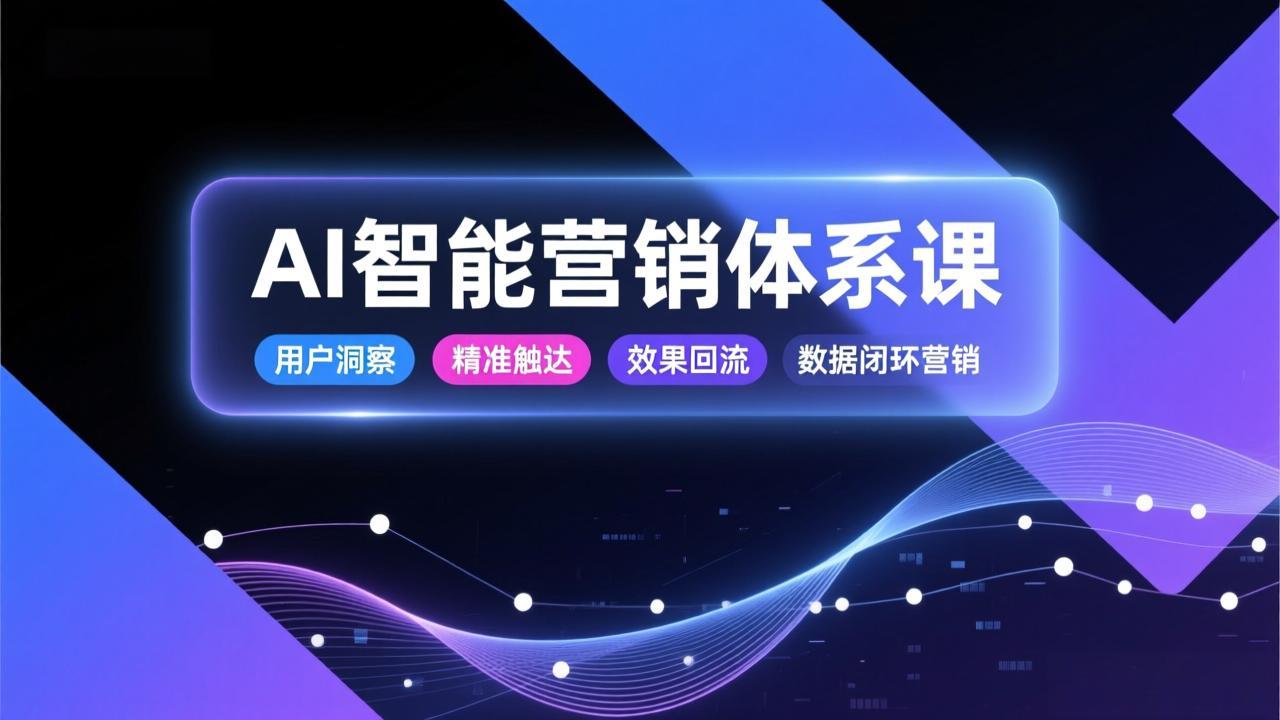 AI智能营销体系课，从用户洞察、精准触达到效果回流的数据闭环营销，提升整体营销效率与转化率-weicye