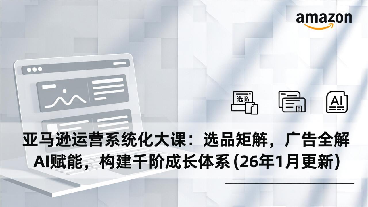 亚马逊运营系统化大课：选品矩阵，广告全解，AI赋能，构建千阶成长体系(26年1月更新-weicye