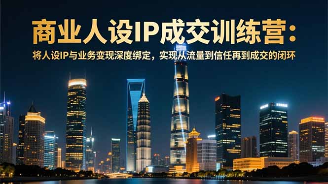 商业人设IP成交训练营-12月：将人设IP与业务变现深度绑定，从流量到信任再到成交闭环-weicye