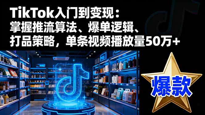 TikTok入门到变现：掌握推流算法、爆单逻辑、打品策略，单条视频播放量50w-weicye