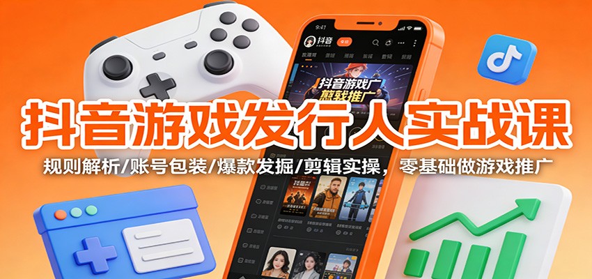 抖音游戏发行人实战课：规则解析/账号包装/爆款发掘 /剪辑实操，零基础做游戏推广-weicye