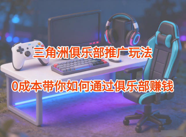 项目拆解：三角洲俱乐部推广玩法，0成本带你如何通过俱乐部賺钱-weicye