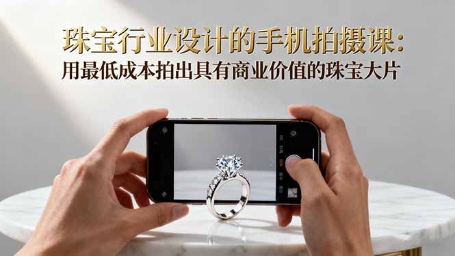 珠宝行业设计的手机拍摄课：用最低成本拍出具有商业价值的珠宝大片！-weicye