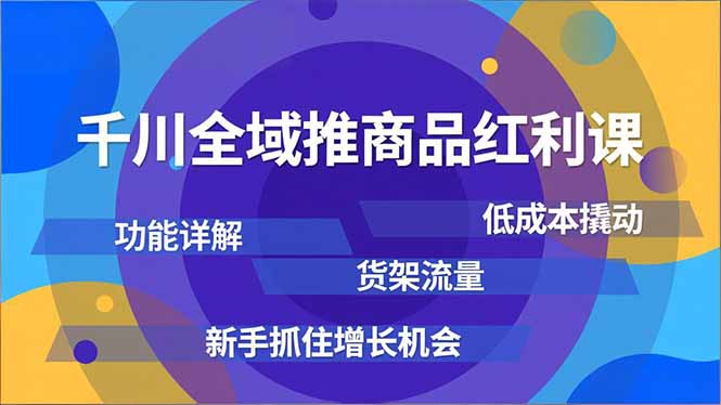 千川全域推商品红利课，功能详解、低成本撬动、货架流量，新手抓住增长机会-weicye