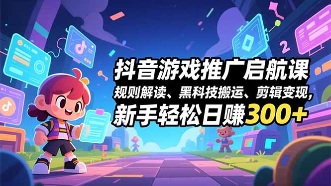 抖音游戏推广启航课，规则解读、黑科技搬运、剪辑变现，新手轻松日赚300+-weicye