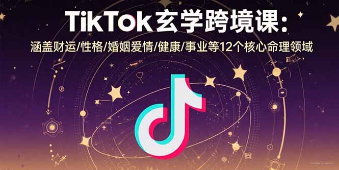 TikTok玄学跨境课：涵盖财运/性格/婚姻爱情/健康/事业等12个核心命理领域-weicye