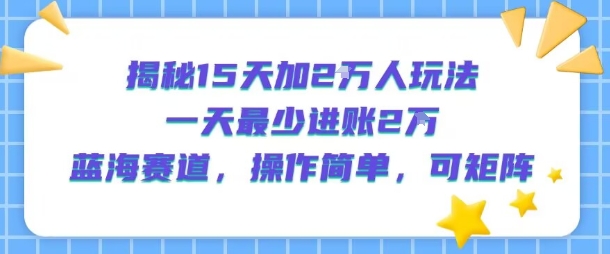 揭秘15天加2W人玩法，一天最少2万进账，蓝海赛道，操作简单，可矩阵-weicye