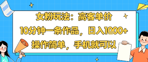 女粉玩法：高客单价，10分钟一条作品，日入1k+操作简单，手机就可以-weicye