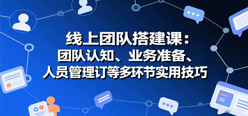线上团队搭建课：团队认知、业务准备、人员管理、协议签订等多环节实用技巧-weicye