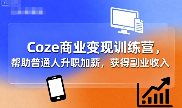 Coze商业变现训练营，帮助普通人升职加薪， 获得副业收入-weicye