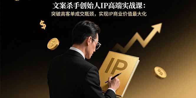 文案杀手创始人IP高端实战课：突破高客单成交瓶颈，实现IP商业价值最大化-weicye