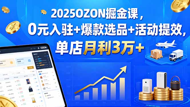 2025OZON掘金课，0元入驻+爆款选品+活动提效，单店月利3万+-weicye