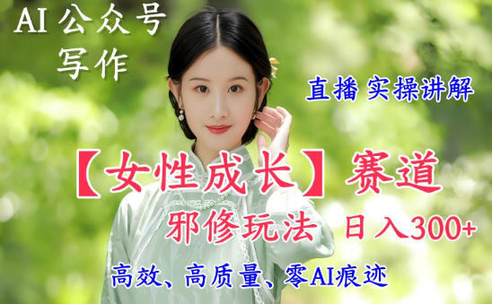 AI写作【女性成长】赛道内容邪修玩法，日入5张+，直播落地实操讲解-weicye