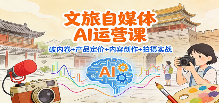 文旅自媒体AI运营课：破内卷+产品定价+内容创作+拍摄实战-weicye