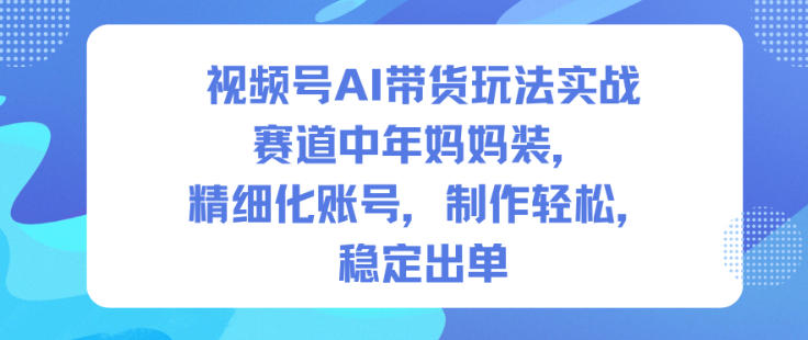 视频号AI带货玩法实战，赛道中年妈妈装，精细化账号，制作轻松，稳定出单-weicye