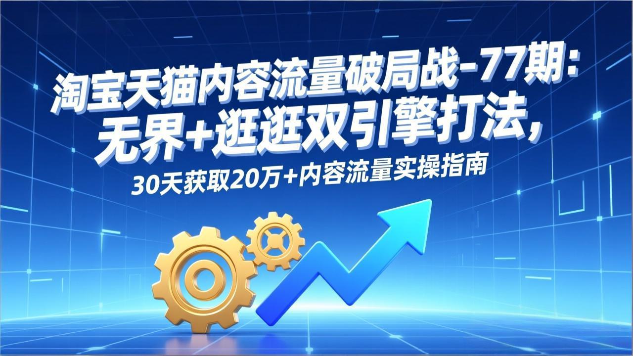 淘宝天猫内容流量破局战-77期：无界+逛逛双引擎打法，30天获取20万+内容流量实操指南-weicye