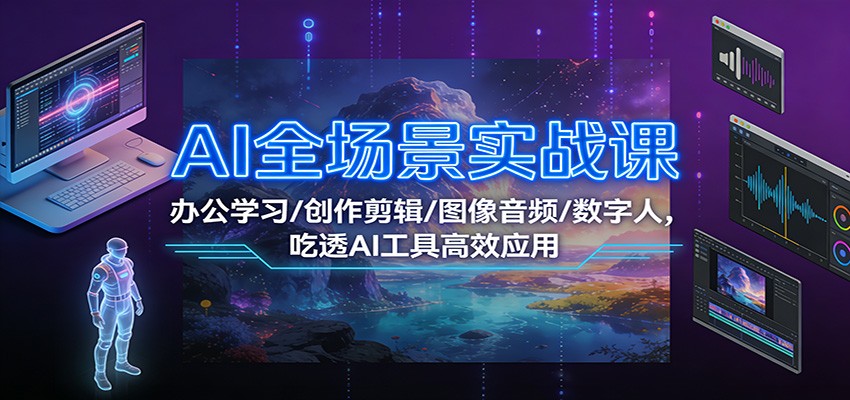 AI全场景实战课：办公学习/创作剪辑/图像音频/数字人，吃透AI工具高效应用-weicye