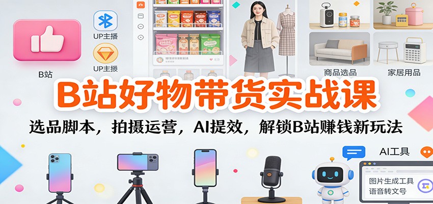 B站好物带货实战课：选品脚本，拍摄运营，AI提效，解锁B站赚钱新玩法-weicye