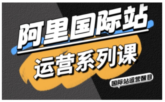 阿里国际站运营系列课，涵盖精准引流、直通车与全站推实战SOP，搭配AI效率工具包与高阶增长玩法(更新)-weicye