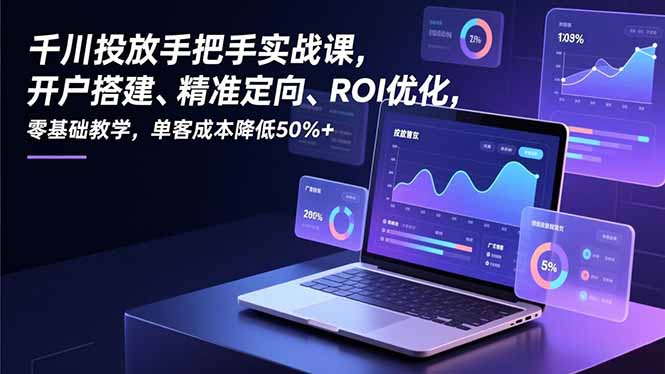 千川投放手把手实战课，开户搭建、精准定向、ROI优化，零基础教学，单客成本降低50%+-weicye