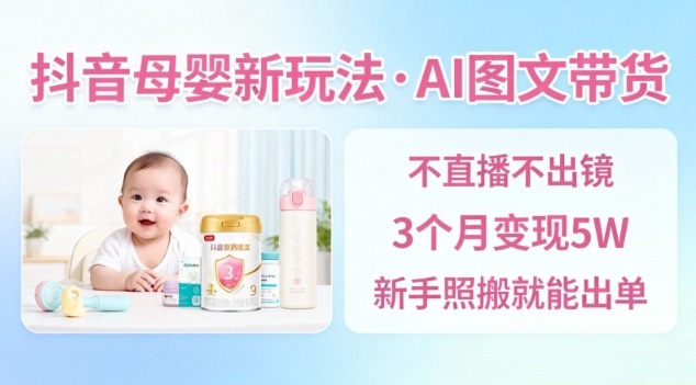 抖音母婴赛道新玩法，AI图文带货，不用直播，3个月变现5W，新手照搬就能出单-weicye