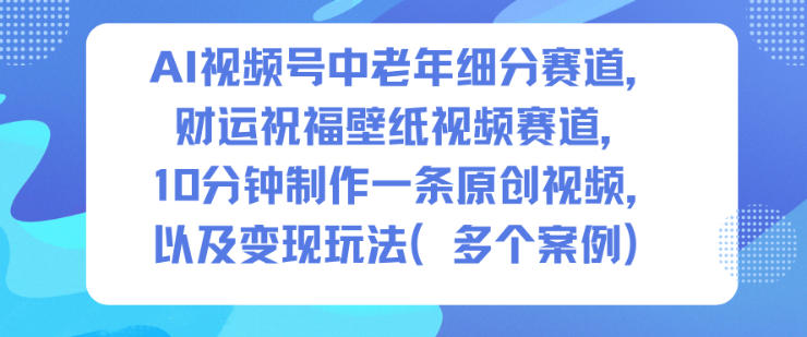 AI视频号中老年细分赛道，财运祝福壁纸视频赛道，10分钟制作一条原创视频，以及变现玩法-weicye