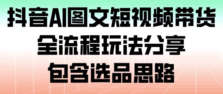 抖音AI图文短视频带货，全流程玩法分享，包含选品思路-weicye