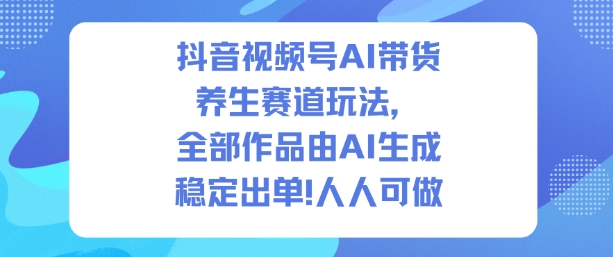 抖音视频号AI带货养生赛道玩法，全部作品由AI生成，发了1500条作品，出了2W多单，人人可做-weicye