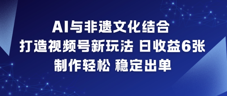 AI与非遗文化结合，打造视频号新玩法，日收益6张，制作轻松，稳定出单-weicye