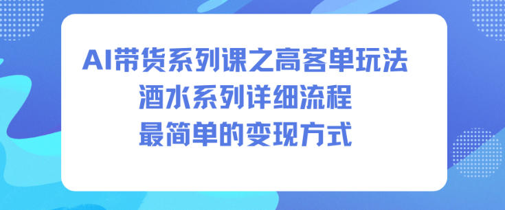 AI带货系列课之高客单玩法，酒水系列，详细流程，最简单的变现方式-weicye