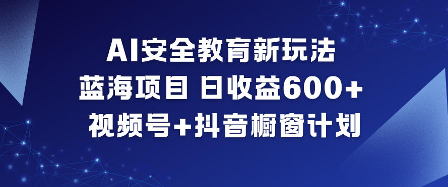 AI安全教育新玩法，蓝海项目，日收益6张+，视频号+抖音橱窗计划-weicye