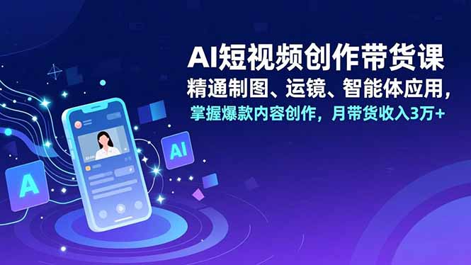 AI短视频创作带货课，精通制图、运镜、智能体应用，掌握爆款内容创作，月带货收入3万+-weicye