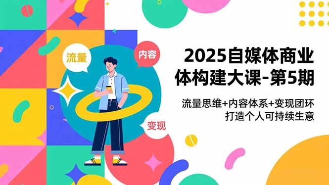 2025自媒体商业体构建大课-第5期，流量思维+内容体系+变现闭环，打造个人可持续生意-weicye