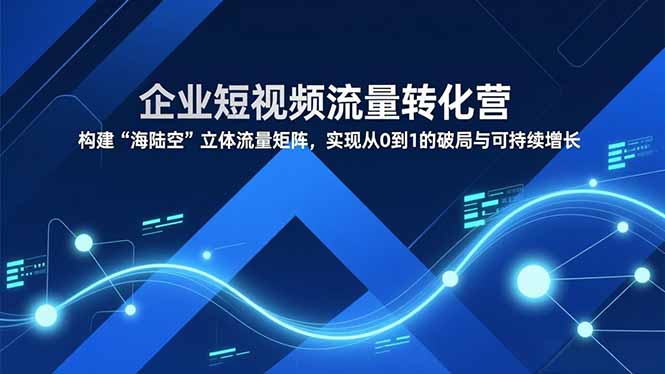 企业短视频流量转化营，构建“海陆空”立体流量矩阵，实现从0到1的破局与可持续增长-weicye