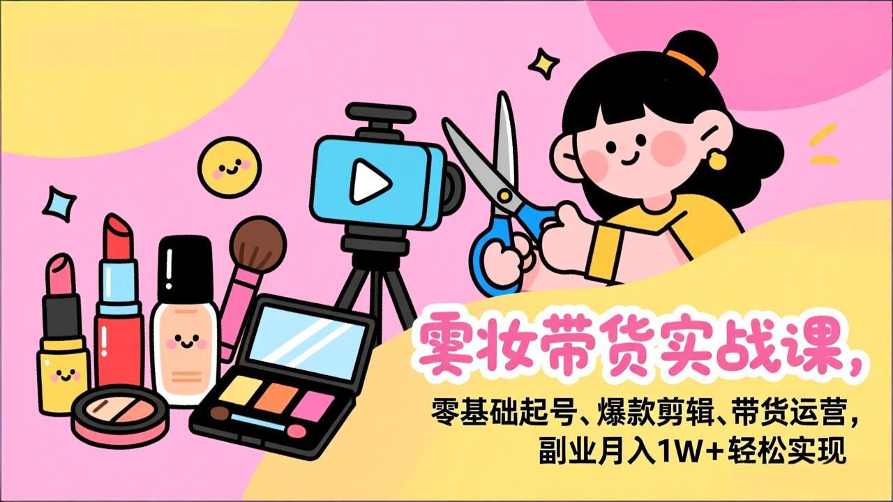 美妆带货实战课，零基础起号、爆款剪辑、带货运营，副业月入1W+轻松实现-weicye