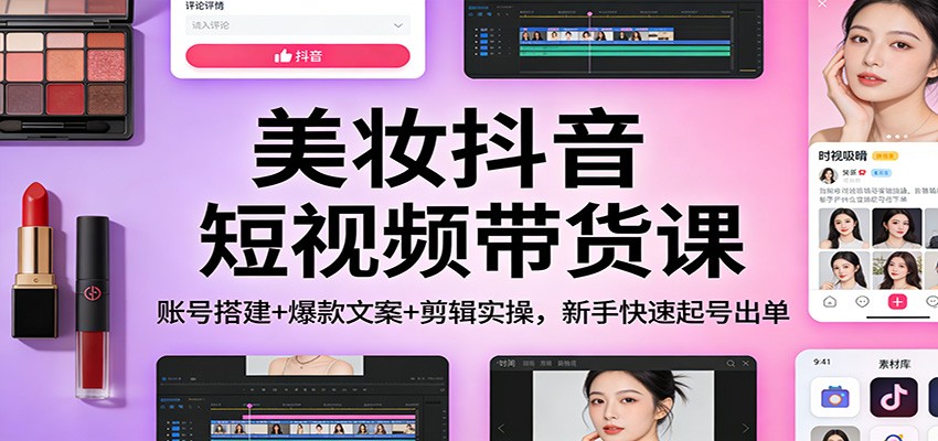 美妆抖音短视频带货课：账号搭建+爆款文案+剪辑实操，新手快速起号出单-weicye
