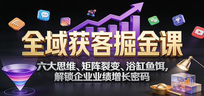全域获客掘金课：六大思维、矩阵裂变、浴缸鱼饵，解锁企业业绩增长密码-weicye