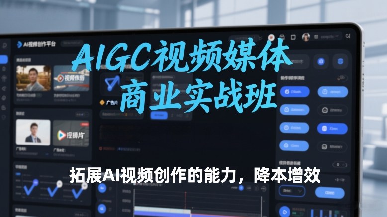 AIGC视频媒体商业实战班，拓展AI视频创作的能力，降本增效-weicye