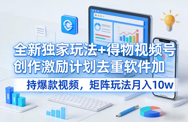 全新独家玩法+得物视频号创作激励计划去重软件加持爆款视频，矩阵玩法月入10w+【揭秘】-weicye