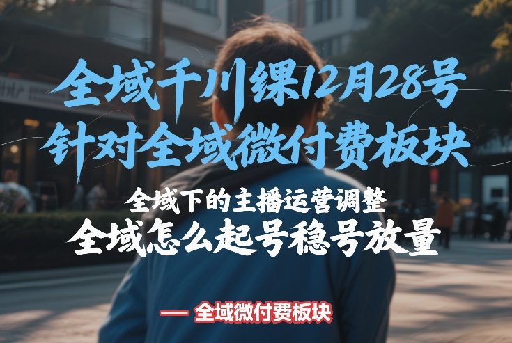 全域千川线下课12月28号，针对全域微付费板块，全域下的主播运营调整，全域怎么起号稳号放量-weicye