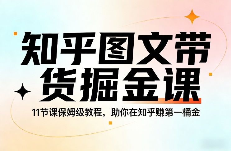 知乎图文带货掘金课，11节课保姆级教程，助你在知乎賺第一桶金-weicye
