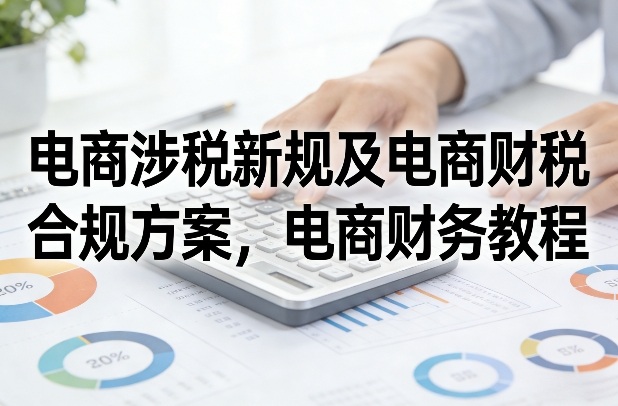 电商涉税新规及电商财税合规方案，电商财务教程-weicye